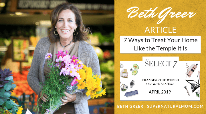 Beth Greer's article, "7 Ways to Treat Your Home Like the Temple It Is," appeared in the April 2019 issue of The Select 7 Online Magazine 